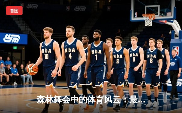 森林舞会中的体育风云：最新赛事资讯、科技趋势与游戏融合深度解析