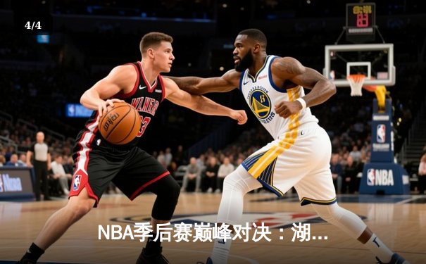 NBA季后赛巅峰对决：湖人加时险胜勇士，詹姆斯狂砍三双率队逆转 - 4