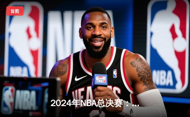 2024年NBA总决赛：凯尔特人4-2击败独行侠，塔图姆荣膺FMVP