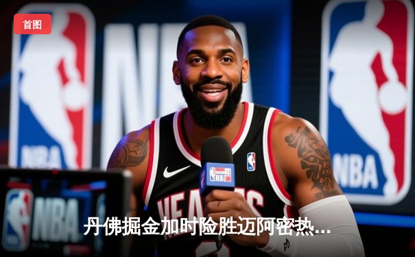 丹佛掘金加时险胜迈阿密热火，约基奇狂砍41分率队迎三连胜