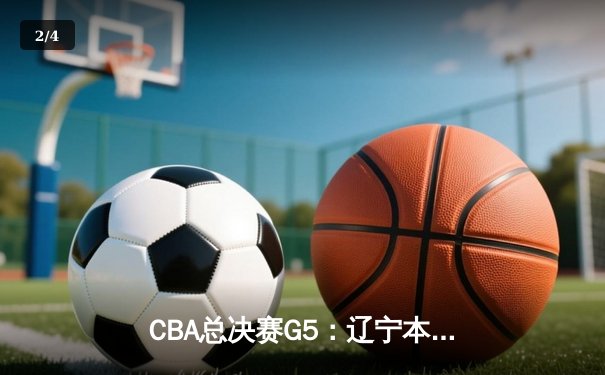 CBA总决赛G5：辽宁本钢加时险胜浙江稠州，卫冕冠军实现三连冠伟业 - 2