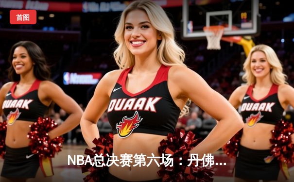 NBA总决赛第六场：丹佛掘金逆转夺冠，约基奇三双加冕FMVP