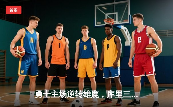 勇士主场逆转雄鹿，库里三分雨浇灭字母哥44分狂飙